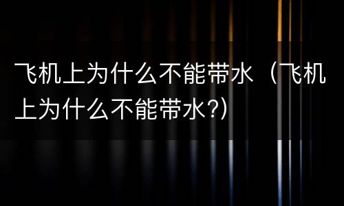 飞机上为什么不能带水（飞机上为什么不能带水?）