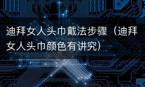迪拜女人头巾戴法步骤（迪拜女人头巾颜色有讲究）