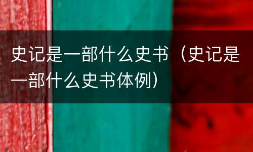史记是一部什么史书（史记是一部什么史书体例）