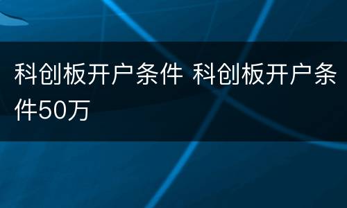 科创板开户条件 科创板开户条件50万