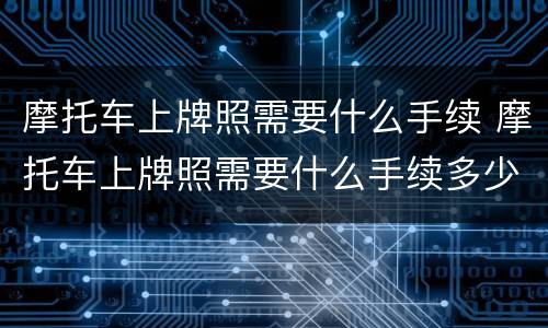 摩托车上牌照需要什么手续 摩托车上牌照需要什么手续多少钱