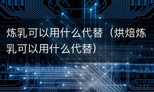 炼乳可以用什么代替（烘焙炼乳可以用什么代替）