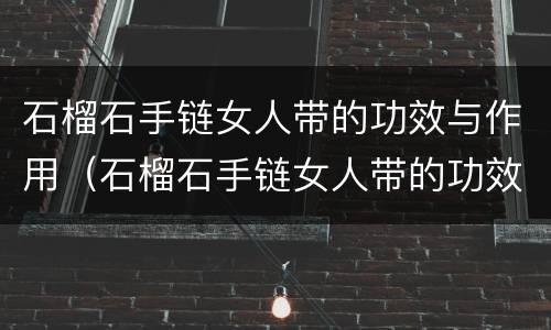 石榴石手链女人带的功效与作用（石榴石手链女人带的功效与作用是什么）