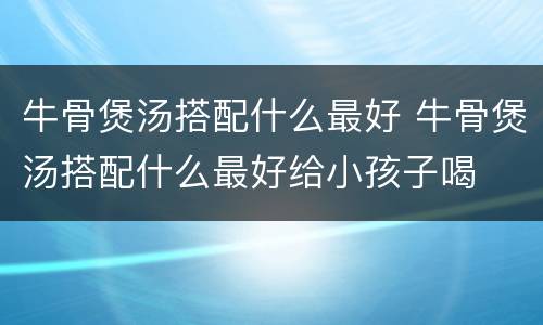 牛骨煲汤搭配什么最好 牛骨煲汤搭配什么最好给小孩子喝