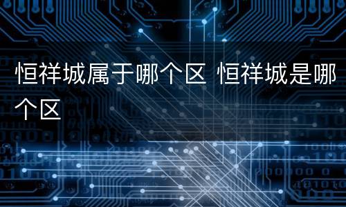 恒祥城属于哪个区 恒祥城是哪个区