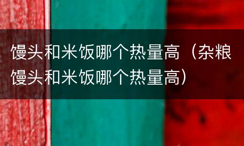馒头和米饭哪个热量高（杂粮馒头和米饭哪个热量高）