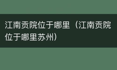 江南贡院位于哪里（江南贡院位于哪里苏州）