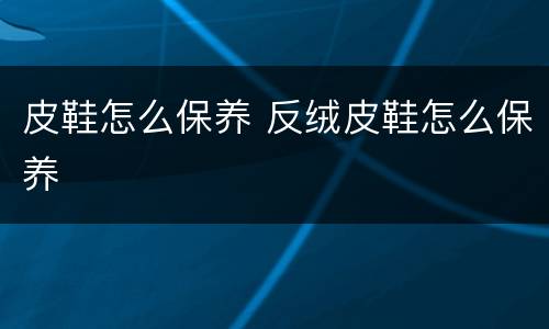 皮鞋怎么保养 反绒皮鞋怎么保养