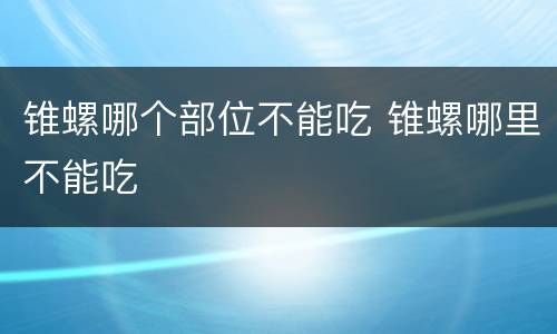 锥螺哪个部位不能吃 锥螺哪里不能吃