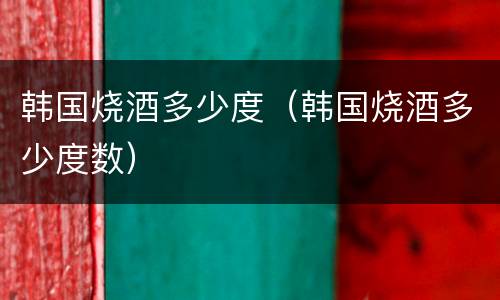 韩国烧酒多少度（韩国烧酒多少度数）