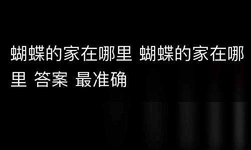 蝴蝶的家在哪里 蝴蝶的家在哪里 答案 最准确