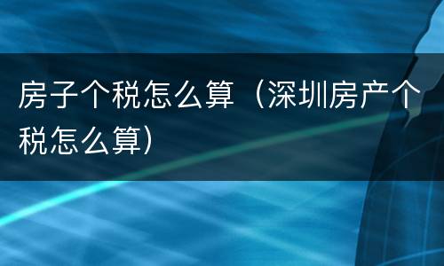 房子个税怎么算（深圳房产个税怎么算）