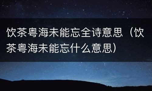 饮茶粤海未能忘全诗意思（饮茶粤海未能忘什么意思）