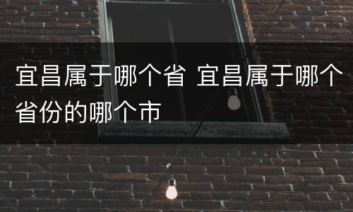 宜昌属于哪个省 宜昌属于哪个省份的哪个市