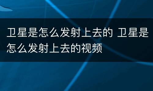 卫星是怎么发射上去的 卫星是怎么发射上去的视频