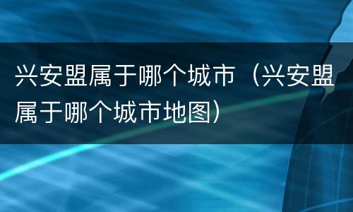 兴安盟属于哪个城市（兴安盟属于哪个城市地图）