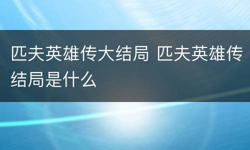 匹夫英雄传大结局 匹夫英雄传结局是什么