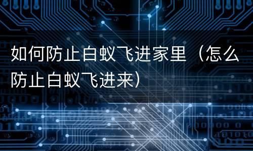 如何防止白蚁飞进家里（怎么防止白蚁飞进来）