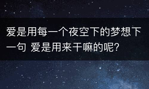 爱是用每一个夜空下的梦想下一句 爱是用来干嘛的呢?