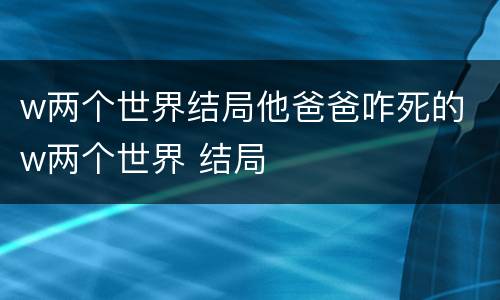 w两个世界结局他爸爸咋死的 w两个世界 结局