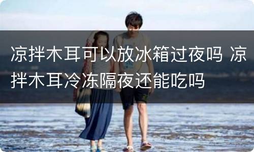 凉拌木耳可以放冰箱过夜吗 凉拌木耳冷冻隔夜还能吃吗