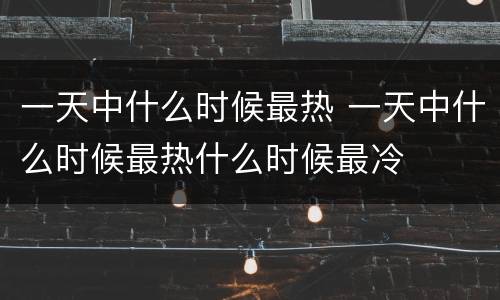 一天中什么时候最热 一天中什么时候最热什么时候最冷