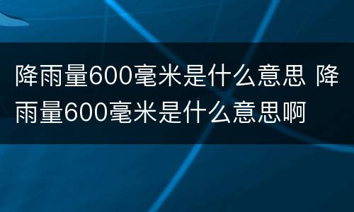 降雨量600毫米是什么意思 降雨量600毫米是什么意思啊