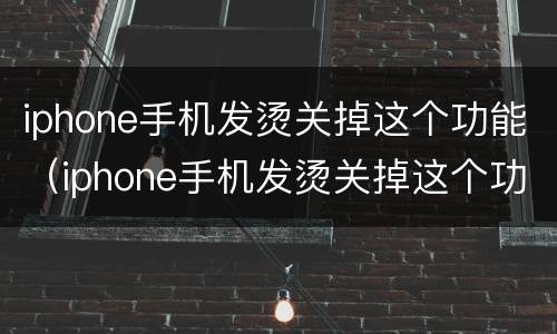 iphone手机发烫关掉这个功能（iphone手机发烫关掉这个功能抖音里怎样删除收藏的音乐）
