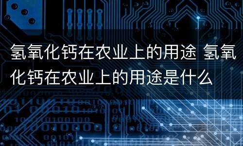 氢氧化钙在农业上的用途 氢氧化钙在农业上的用途是什么
