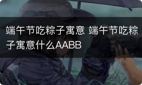 端午节吃粽子寓意 端午节吃粽子寓意什么AABB