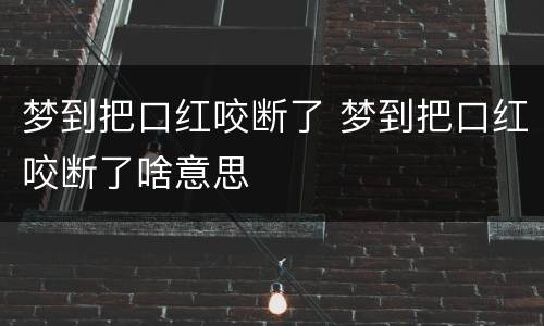 梦到把口红咬断了 梦到把口红咬断了啥意思