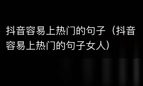 抖音容易上热门的句子（抖音容易上热门的句子女人）