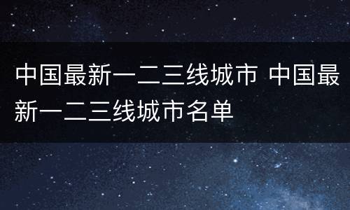 中国最新一二三线城市 中国最新一二三线城市名单