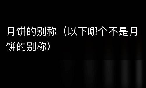 月饼的别称（以下哪个不是月饼的别称）