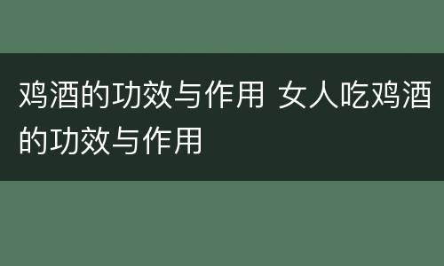 鸡酒的功效与作用 女人吃鸡酒的功效与作用