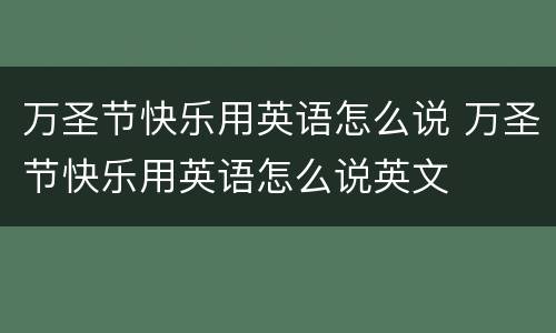 万圣节快乐用英语怎么说 万圣节快乐用英语怎么说英文
