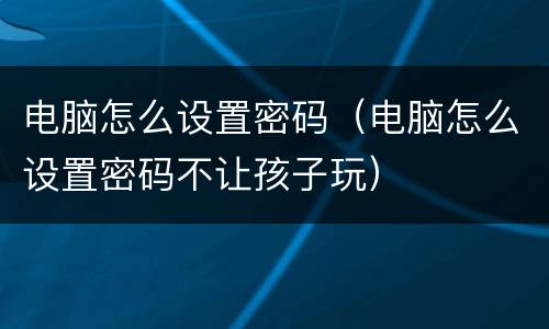 电脑怎么设置密码（电脑怎么设置密码不让孩子玩）