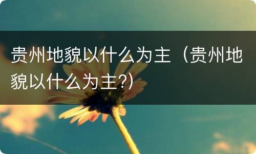 贵州地貌以什么为主（贵州地貌以什么为主?）