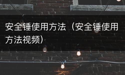 安全锤使用方法（安全锤使用方法视频）