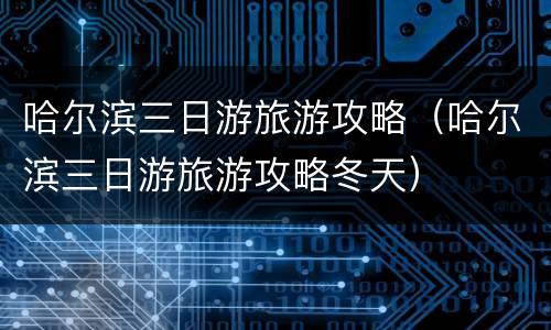 哈尔滨三日游旅游攻略（哈尔滨三日游旅游攻略冬天）