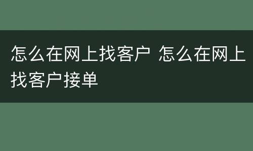 怎么在网上找客户 怎么在网上找客户接单