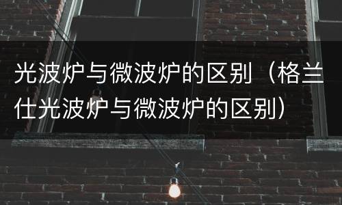 光波炉与微波炉的区别（格兰仕光波炉与微波炉的区别）