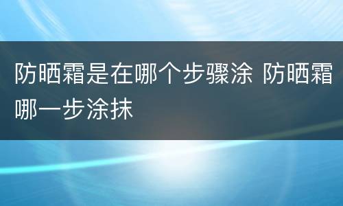 防晒霜是在哪个步骤涂 防晒霜哪一步涂抹