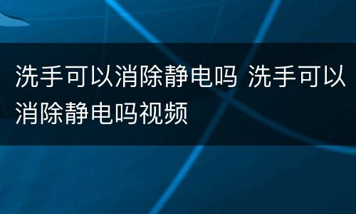 洗手可以消除静电吗 洗手可以消除静电吗视频
