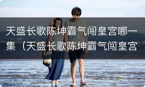 天盛长歌陈坤霸气闯皇宫哪一集（天盛长歌陈坤霸气闯皇宫是哪一集）