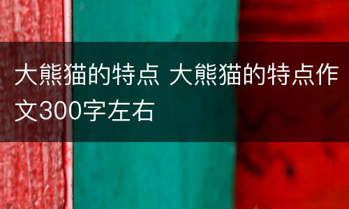 大熊猫的特点 大熊猫的特点作文300字左右