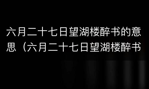 六月二十七日望湖楼醉书的意思（六月二十七日望湖楼醉书的意思20字）