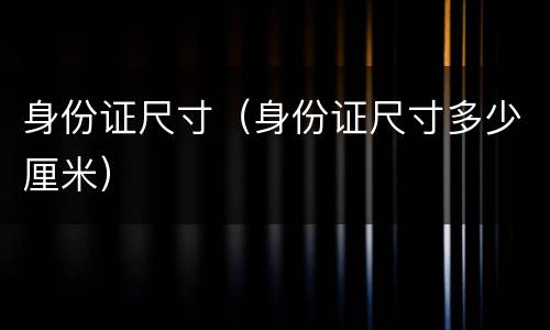 身份证尺寸（身份证尺寸多少厘米）