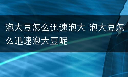 泡大豆怎么迅速泡大 泡大豆怎么迅速泡大豆呢