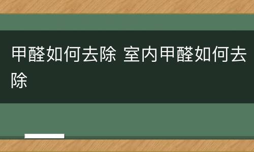 甲醛如何去除 室内甲醛如何去除